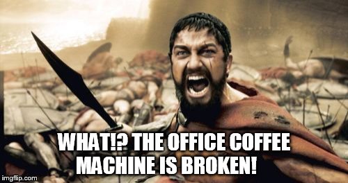 Sparta Leonidas Meme | WHAT!? THE OFFICE COFFEE MACHINE IS BROKEN! | image tagged in memes,sparta leonidas | made w/ Imgflip meme maker