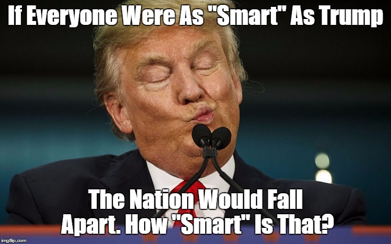 If Everyone Were As "Smart" As Trump The Nation Would Fall Apart. How "Smart" Is That? | made w/ Imgflip meme maker