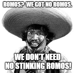 Badges we dont need no stinking badges | ROMOS?  WE GOT NO ROMOS. WE DON'T NEED NO STINKING ROMOS! | image tagged in badges we dont need no stinking badges | made w/ Imgflip meme maker