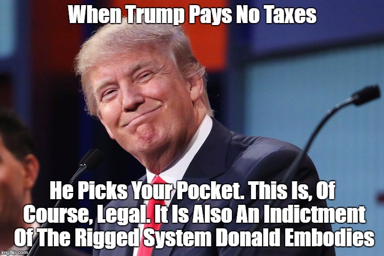 When Trump Pays No Taxes He Picks Your Pocket. This Is, Of Course, Legal. It Is Also An Indictment Of The Rigged System Donald Embodies | made w/ Imgflip meme maker