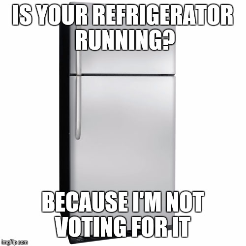 Refrigerator is cool! Vote for refrigerator 2016. | IS YOUR REFRIGERATOR RUNNING? BECAUSE I'M NOT VOTING FOR IT | image tagged in memes,president,election 2016,election,refrigerator | made w/ Imgflip meme maker