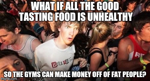 Y'know, this would make a lotta sense. | WHAT IF ALL THE GOOD TASTING FOOD IS UNHEALTHY; SO THE GYMS CAN MAKE MONEY OFF OF FAT PEOPLE? | image tagged in memes,sudden clarity clarence | made w/ Imgflip meme maker