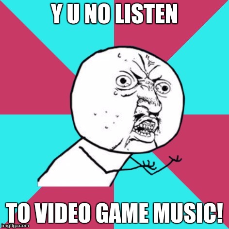 y u no music | Y U NO LISTEN; TO VIDEO GAME MUSIC! | image tagged in y u no music | made w/ Imgflip meme maker