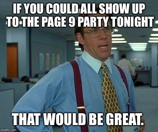 Tonight at 9, page 9 latest. Socialize, meet new users, good laughs, get noticed. What ever the reason, be there! | IF YOU COULD ALL SHOW UP TO THE PAGE 9 PARTY TONIGHT; THAT WOULD BE GREAT. | image tagged in memes,that would be great | made w/ Imgflip meme maker