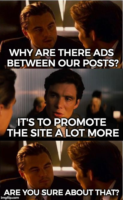 WHY ARE THERE ADS BETWEEN OUR POSTS? IT'S TO PROMOTE THE SITE A LOT MORE ARE YOU SURE ABOUT THAT? | made w/ Imgflip meme maker