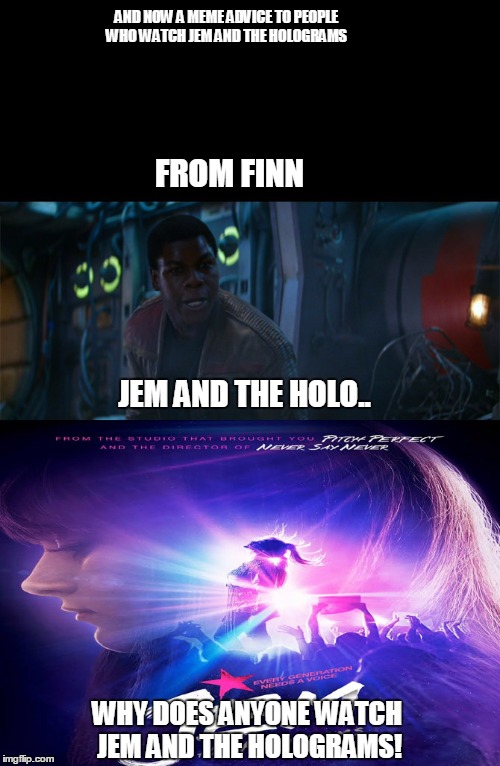 Finn meme advice to those who watch jem and the holograms | AND NOW A MEME ADVICE TO PEOPLE WHO WATCH JEM AND THE HOLOGRAMS; FROM FINN; JEM AND THE HOLO.. WHY DOES ANYONE WATCH JEM AND THE HOLOGRAMS! | image tagged in jem,star wars,finn,memes | made w/ Imgflip meme maker