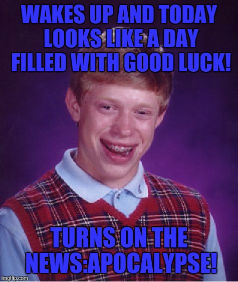 Bad Luck Brian Meme | WAKES UP AND TODAY LOOKS LIKE A DAY FILLED WITH GOOD LUCK! TURNS ON THE NEWS:APOCALYPSE! | image tagged in memes,bad luck brian | made w/ Imgflip meme maker