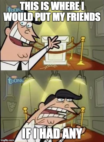Life of a meme lord | THIS IS WHERE I WOULD PUT MY FRIENDS; IF I HAD ANY | image tagged in fairly odd parents,friends,memes,funny,funny memes,if i had one | made w/ Imgflip meme maker