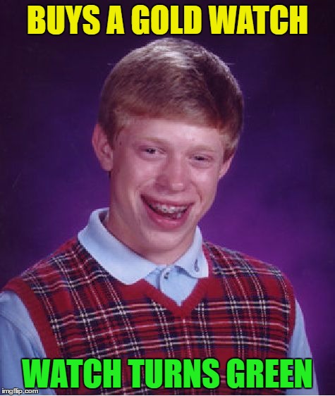 It's not easy being green... | BUYS A GOLD WATCH; WATCH TURNS GREEN | image tagged in memes,bad luck brian,gold,watch,gold watch | made w/ Imgflip meme maker