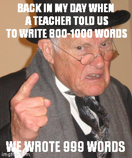 Back In My Day | BACK IN MY DAY WHEN A TEACHER TOLD US TO WRITE 800-1000 WORDS; WE WROTE 999 WORDS | image tagged in memes,back in my day | made w/ Imgflip meme maker