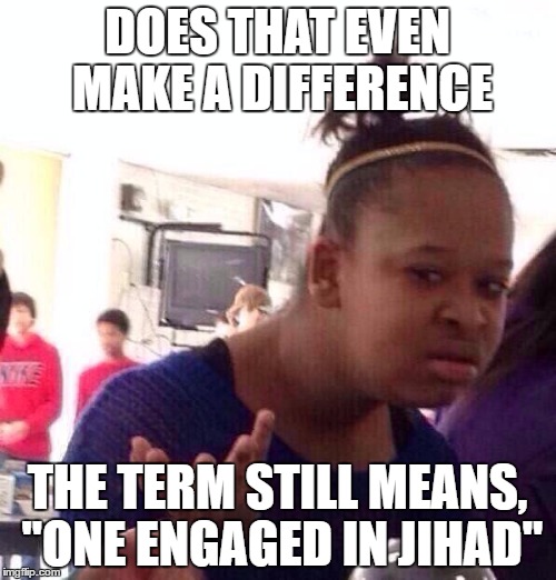 Black Girl Wat Meme | DOES THAT EVEN MAKE A DIFFERENCE THE TERM STILL MEANS, "ONE ENGAGED IN JIHAD" | image tagged in memes,black girl wat | made w/ Imgflip meme maker