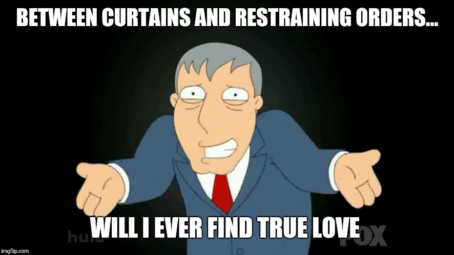 BETWEEN CURTAINS AND RESTRAINING ORDERS... WILL I EVER FIND TRUE LOVE | made w/ Imgflip meme maker