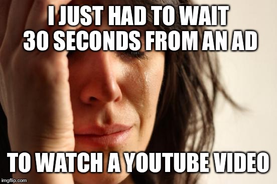 First World Problems | I JUST HAD TO WAIT 30 SECONDS FROM AN AD; TO WATCH A YOUTUBE VIDEO | image tagged in memes,first world problems | made w/ Imgflip meme maker