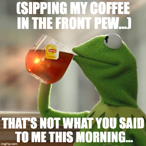 When you and "the pastor" argue on the way to church... | (SIPPING MY COFFEE IN THE FRONT PEW...); THAT'S NOT WHAT YOU SAID TO ME THIS MORNING... | image tagged in memes,but thats none of my business,kermit the frog | made w/ Imgflip meme maker