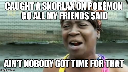 Ain't Nobody Got Time For That | CAUGHT A SNORLAX ON POKÉMON GO ALL MY FRIENDS SAID; AIN'T NOBODY GOT TIME FOR THAT | image tagged in memes,aint nobody got time for that | made w/ Imgflip meme maker