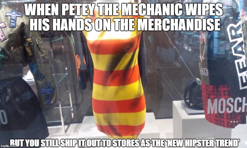 WHEN PETEY THE MECHANIC WIPES HIS HANDS ON THE MERCHANDISE; BUT YOU STILL SHIP IT OUT TO STORES AS THE 'NEW HIPSTER TREND' | image tagged in no one will notice | made w/ Imgflip meme maker