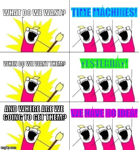 this doesn't make any sense! |  WHAT DO WE WANT? TIME MACHINES! WHEN DO WE WANT THEM? YESTERDAY! AND WHERE ARE WE GOING TO GET THEM? WE HAVE NO IDEA! | image tagged in memes,what do we want 3 | made w/ Imgflip meme maker