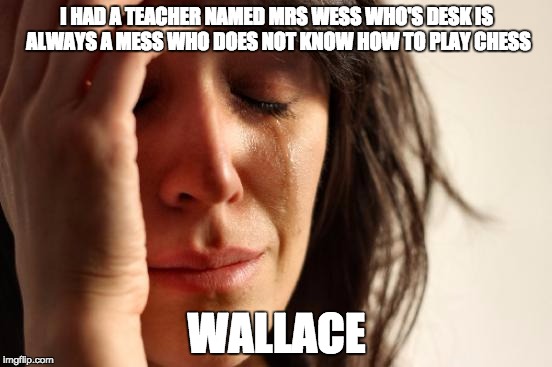 First World Problems Meme | I HAD A TEACHER NAMED MRS WESS WHO'S DESK IS ALWAYS A MESS WHO DOES NOT KNOW HOW TO PLAY CHESS; WALLACE | image tagged in memes,first world problems | made w/ Imgflip meme maker