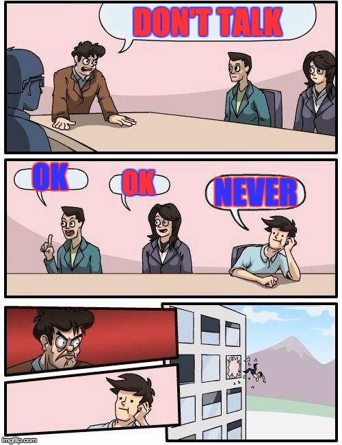 Boardroom Meeting Suggestion Meme | DON'T TALK; OK; OK; NEVER | image tagged in memes,boardroom meeting suggestion | made w/ Imgflip meme maker