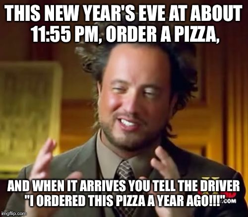 This pizza is to... I.C Weiner... | THIS NEW YEAR'S EVE AT ABOUT 11:55 PM, ORDER A PIZZA, AND WHEN IT ARRIVES YOU TELL THE DRIVER "I ORDERED THIS PIZZA A YEAR AGO!!!" | image tagged in memes,ancient aliens | made w/ Imgflip meme maker