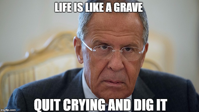 Serious Sergei | LIFE IS LIKE A GRAVE; QUIT CRYING AND DIG IT | image tagged in lavrov | made w/ Imgflip meme maker