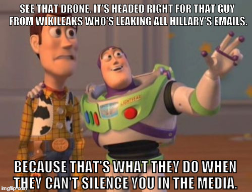 X, X Everywhere | SEE THAT DRONE. IT'S HEADED RIGHT FOR THAT GUY FROM WIKILEAKS WHO'S LEAKING ALL HILLARY'S EMAILS. BECAUSE THAT'S WHAT THEY DO WHEN THEY CAN'T SILENCE YOU IN THE MEDIA. | image tagged in memes,x x everywhere | made w/ Imgflip meme maker