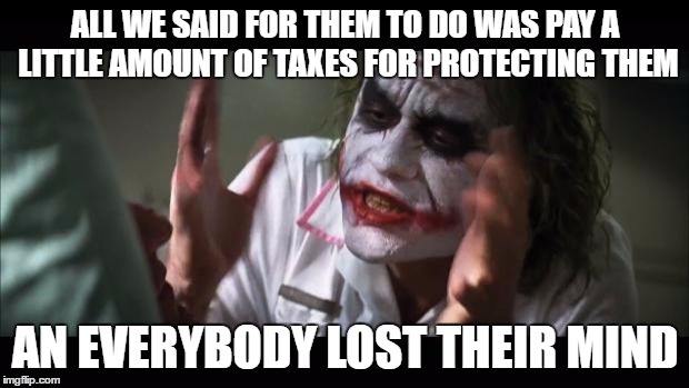 And everybody loses their minds | ALL WE SAID FOR THEM TO DO WAS PAY A LITTLE AMOUNT OF TAXES FOR PROTECTING THEM; AN EVERYBODY LOST THEIR MIND | image tagged in memes,and everybody loses their minds | made w/ Imgflip meme maker