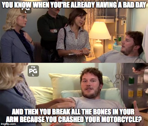 Rough Day | YOU KNOW WHEN YOU'RE ALREADY HAVING A BAD DAY; AND THEN YOU BREAK ALL THE BONES IN YOUR ARM BECAUSE YOU CRASHED YOUR MOTORCYCLE? | image tagged in parks and rec | made w/ Imgflip meme maker