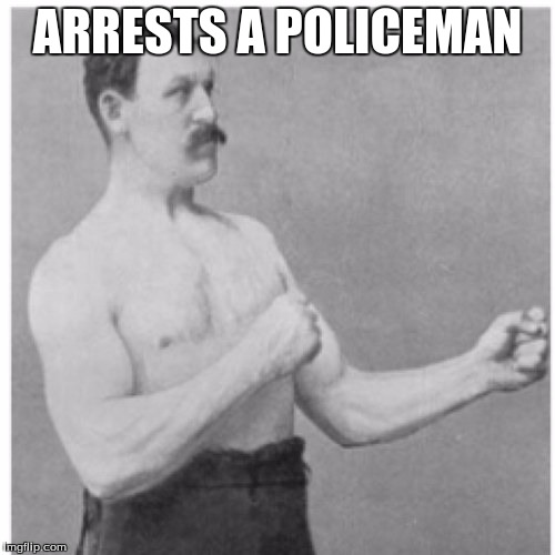 Overly Manly Man | ARRESTS A POLICEMAN | image tagged in memes,overly manly man | made w/ Imgflip meme maker
