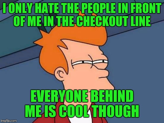 Futurama Fry | I ONLY HATE THE PEOPLE IN FRONT OF ME IN THE CHECKOUT LINE; EVERYONE BEHIND ME IS COOL THOUGH | image tagged in memes,futurama fry | made w/ Imgflip meme maker