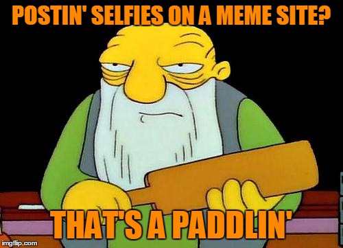 POSTIN' SELFIES ON A MEME SITE? THAT'S A PADDLIN' | made w/ Imgflip meme maker