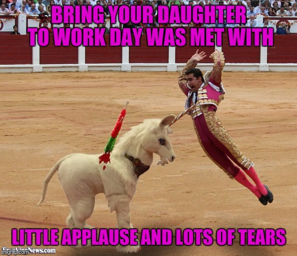 BRING YOUR DAUGHTER TO WORK DAY WAS MET WITH LITTLE APPLAUSE AND LOTS OF TEARS | made w/ Imgflip meme maker