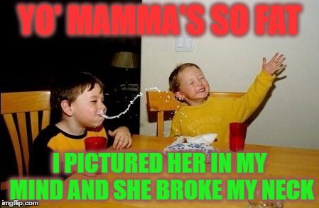 Yo Mamas So Fat | YO' MAMMA'S SO FAT; I PICTURED HER IN MY MIND AND SHE BROKE MY NECK | image tagged in memes,yo mamas so fat | made w/ Imgflip meme maker