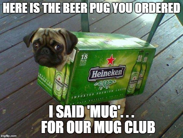 beer pug | HERE IS THE BEER PUG YOU ORDERED; I SAID 'MUG'. . .     FOR OUR MUG CLUB | image tagged in beer pug | made w/ Imgflip meme maker
