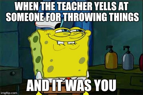 Don't You Squidward Meme | WHEN THE TEACHER YELLS AT SOMEONE FOR THROWING THINGS; AND IT WAS YOU | image tagged in memes,dont you squidward | made w/ Imgflip meme maker