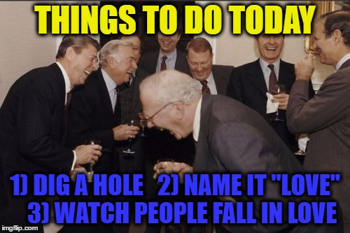 Laughing Men In Suits | THINGS TO DO TODAY; 1) DIG A HOLE   2) NAME IT "LOVE"   3) WATCH PEOPLE FALL IN LOVE | image tagged in memes,laughing men in suits | made w/ Imgflip meme maker