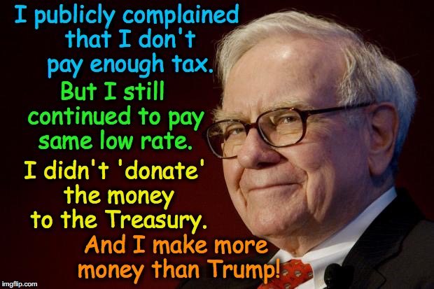 Warren Buffett knows It's about who you are politically, not about how little tax is paid | I publicly complained that I don't pay enough tax. But I still continued to pay same low rate. I didn't 'donate' the money to the Treasury. And I make more money than Trump! | image tagged in warren buffett | made w/ Imgflip meme maker