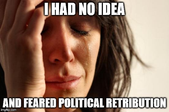 First World Problems Meme | I HAD NO IDEA AND FEARED POLITICAL RETRIBUTION | image tagged in memes,first world problems | made w/ Imgflip meme maker