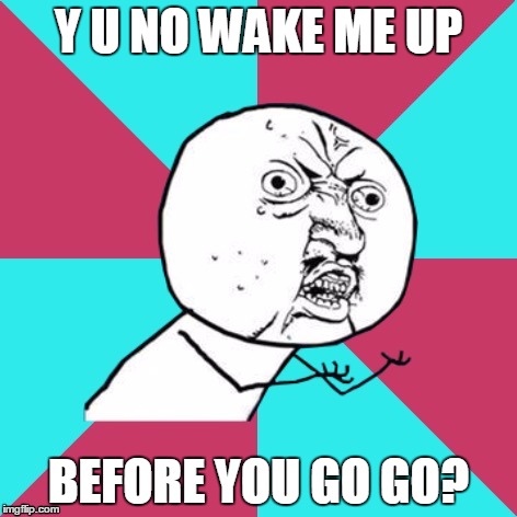 Wham | Y U NO WAKE ME UP; BEFORE YOU GO GO? | image tagged in y u no music,memes,y u no rhythm guy,george michael,music,wake me up before you go-go | made w/ Imgflip meme maker