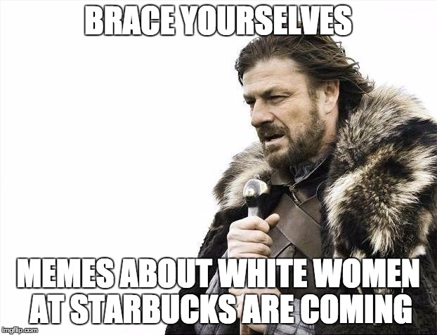 Brace Yourselves X is Coming | BRACE YOURSELVES; MEMES ABOUT WHITE WOMEN AT STARBUCKS ARE COMING | image tagged in memes,brace yourselves x is coming | made w/ Imgflip meme maker