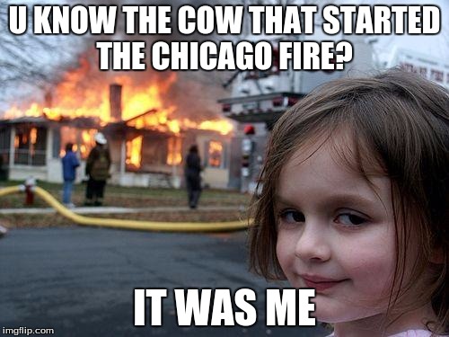 Disaster Girl | U KNOW THE COW THAT STARTED THE CHICAGO FIRE? IT WAS ME | image tagged in memes,disaster girl | made w/ Imgflip meme maker