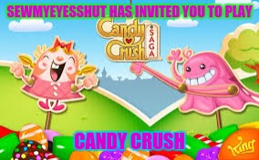 SEWMYEYESSHUT HAS INVITED YOU TO PLAY CANDY CRUSH | made w/ Imgflip meme maker