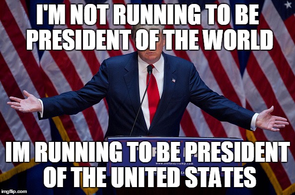 Donald Trump | I'M NOT RUNNING TO BE PRESIDENT OF THE WORLD; IM RUNNING TO BE PRESIDENT OF THE UNITED STATES | image tagged in donald trump | made w/ Imgflip meme maker