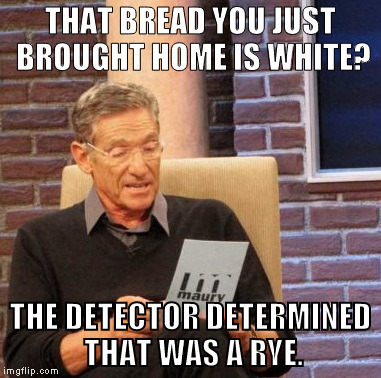 Maury Lie Detector | THAT BREAD YOU JUST BROUGHT HOME IS WHITE? THE DETECTOR DETERMINED THAT WAS A RYE. | image tagged in memes,maury lie detector | made w/ Imgflip meme maker