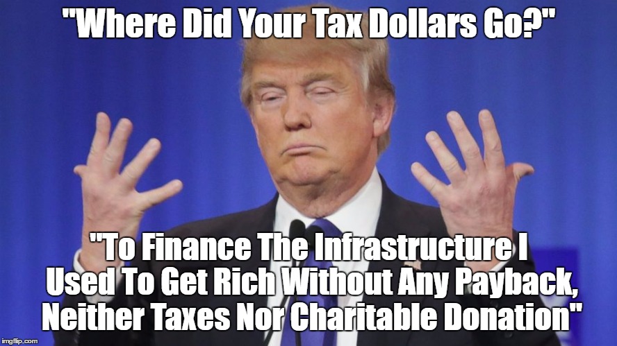 "Where Did Your Tax Dollars Go?" "To Finance The Infrastructure I Used To Get Rich Without Any Payback, Neither Taxes Nor Charitable Donatio | made w/ Imgflip meme maker