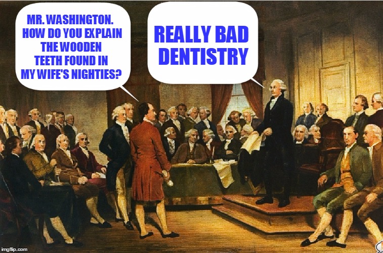 Washington deflects accusations the Constitutional Convention | MR. WASHINGTON.  HOW DO YOU EXPLAIN THE WOODEN TEETH FOUND IN MY WIFE'S NIGHTIES? REALLY BAD DENTISTRY | image tagged in memes,george washington,constitutional convention | made w/ Imgflip meme maker