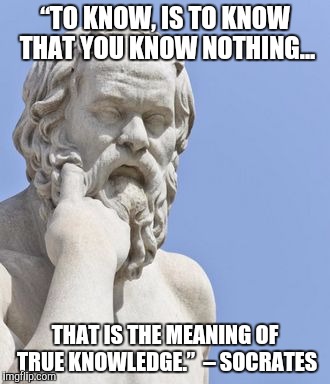 socrates | “TO KNOW, IS TO KNOW THAT YOU KNOW NOTHING... THAT IS THE MEANING OF TRUE KNOWLEDGE.”  – SOCRATES | image tagged in socrates | made w/ Imgflip meme maker