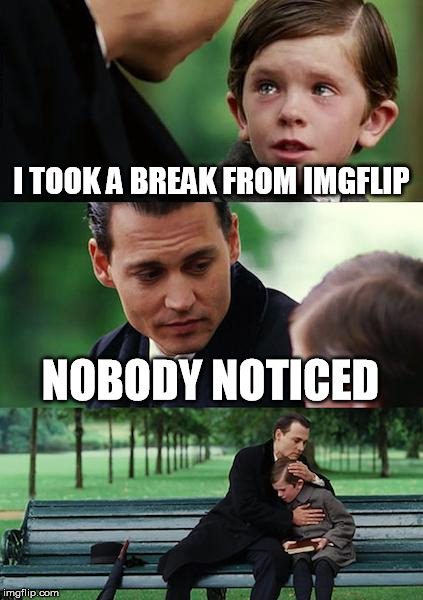 I'm sure somebody already did this | I TOOK A BREAK FROM IMGFLIP; NOBODY NOTICED | image tagged in memes,finding neverland | made w/ Imgflip meme maker