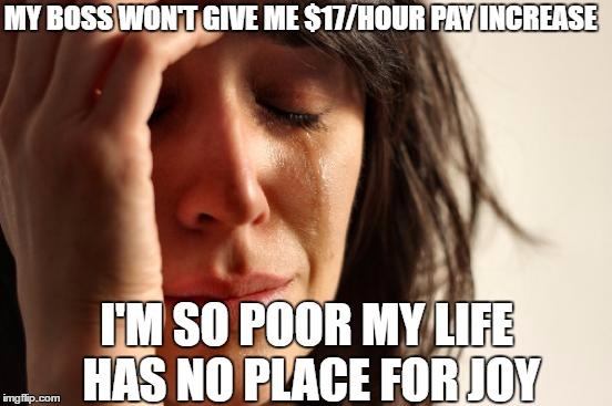 First World Problems | MY BOSS WON'T GIVE ME $17/HOUR PAY INCREASE; I'M SO POOR MY LIFE HAS NO PLACE FOR JOY | image tagged in memes,first world problems,wages | made w/ Imgflip meme maker