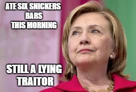 Hillary Clinton | ATE SIX SNICKERS BARS THIS MORNING; STILL A LYING TRAITOR | image tagged in hillary clinton | made w/ Imgflip meme maker
